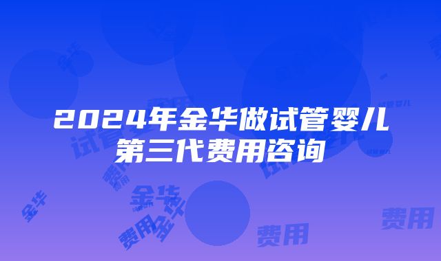 2024年金华做试管婴儿第三代费用咨询