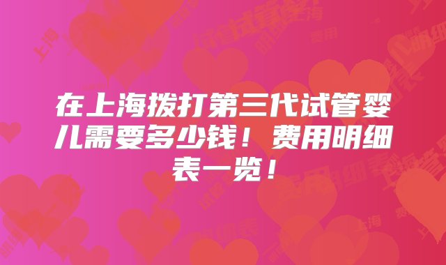 在上海拨打第三代试管婴儿需要多少钱！费用明细表一览！