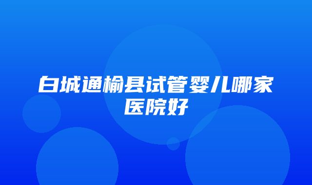 白城通榆县试管婴儿哪家医院好