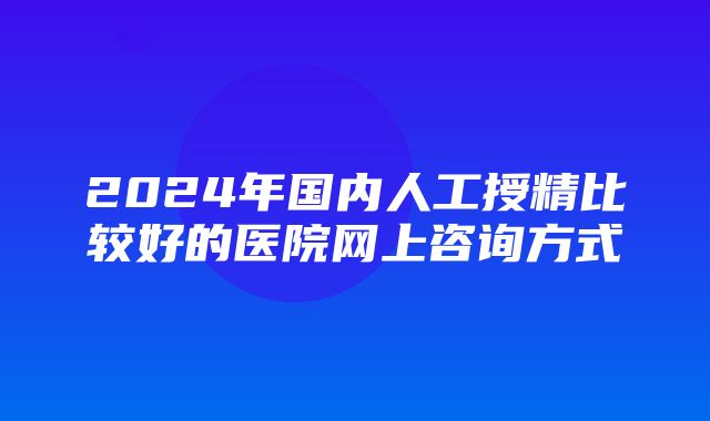 2024年国内人工授精比较好的医院网上咨询方式