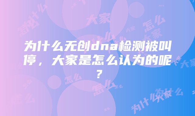 为什么无创dna检测被叫停，大家是怎么认为的呢？