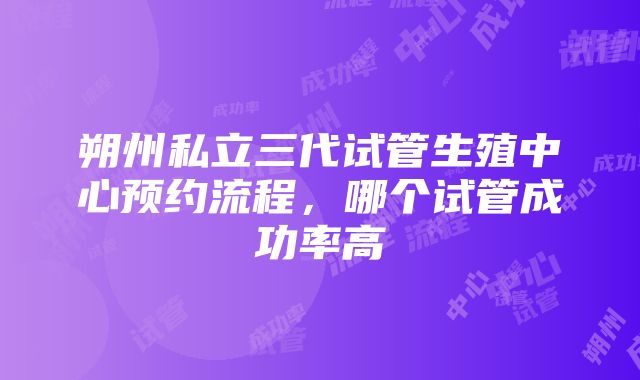 朔州私立三代试管生殖中心预约流程，哪个试管成功率高