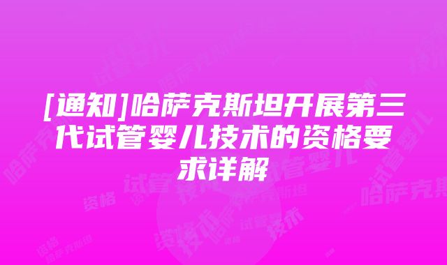 [通知]哈萨克斯坦开展第三代试管婴儿技术的资格要求详解