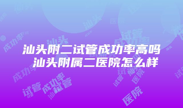 汕头附二试管成功率高吗 汕头附属二医院怎么样