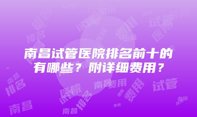 南昌试管医院排名前十的有哪些？附详细费用？