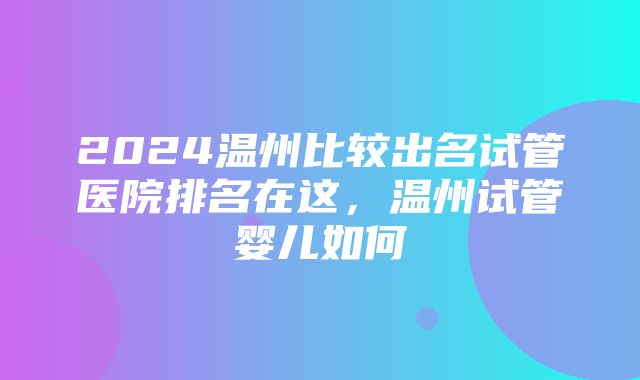 2024温州比较出名试管医院排名在这，温州试管婴儿如何