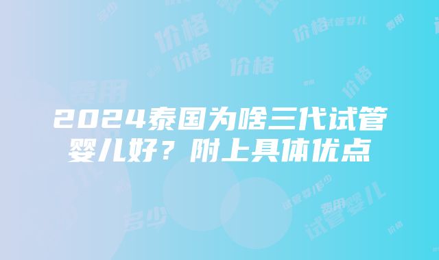 2024泰国为啥三代试管婴儿好？附上具体优点