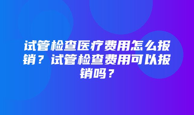 试管检查医疗费用怎么报销？试管检查费用可以报销吗？