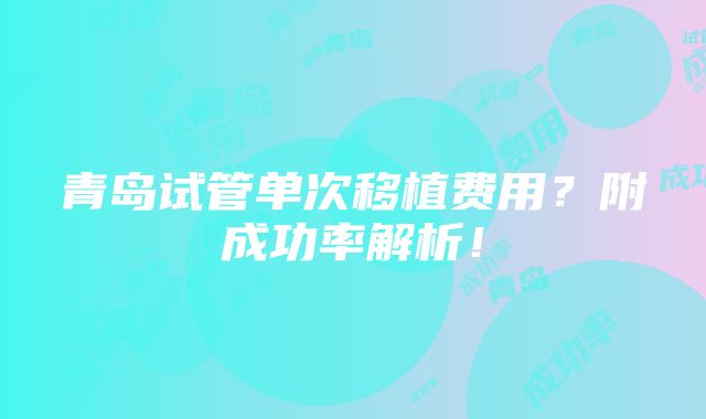 青岛试管单次移植费用？附成功率解析！