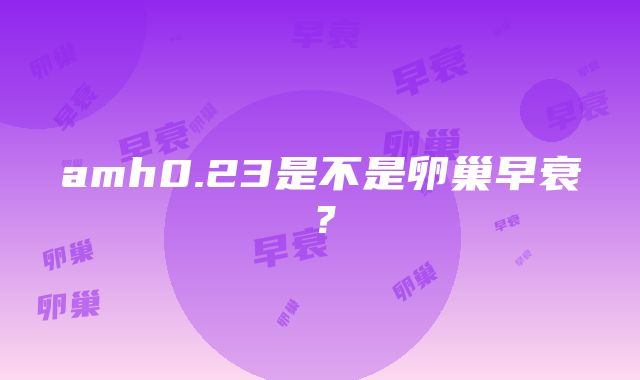 amh0.23是不是卵巢早衰？