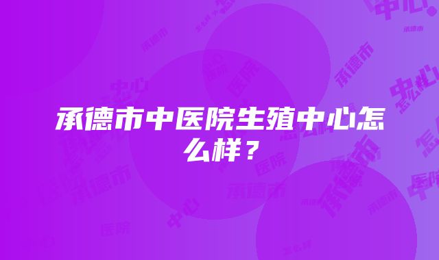 承德市中医院生殖中心怎么样？