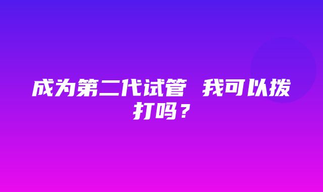 成为第二代试管 我可以拨打吗？