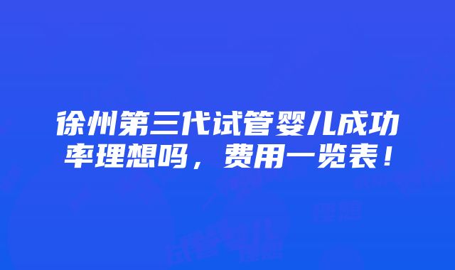 徐州第三代试管婴儿成功率理想吗，费用一览表！