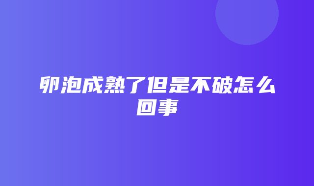 卵泡成熟了但是不破怎么回事