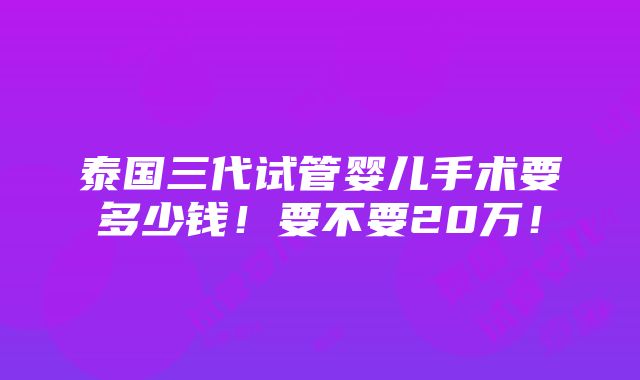 泰国三代试管婴儿手术要多少钱！要不要20万！