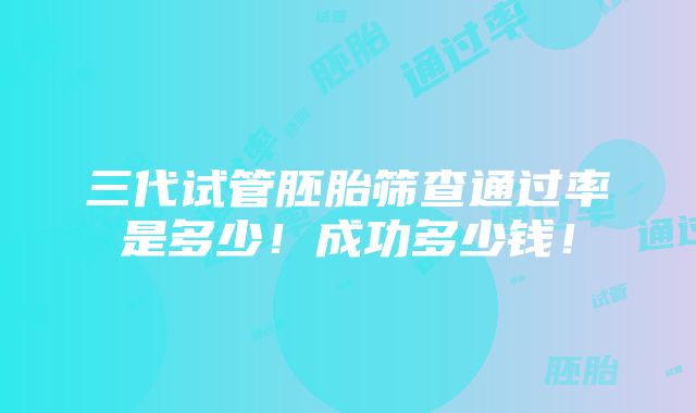 三代试管胚胎筛查通过率是多少！成功多少钱！