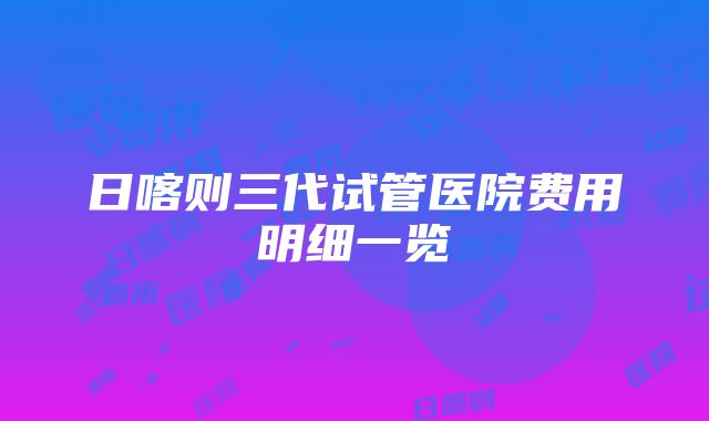 日喀则三代试管医院费用明细一览