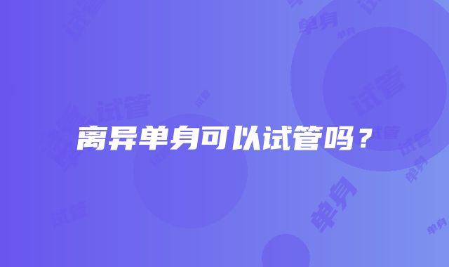 离异单身可以试管吗？