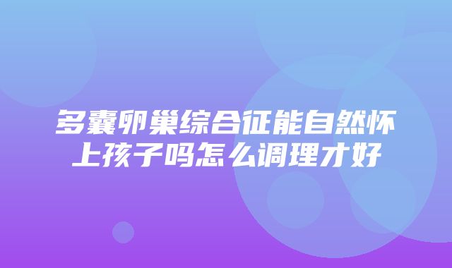 多囊卵巢综合征能自然怀上孩子吗怎么调理才好