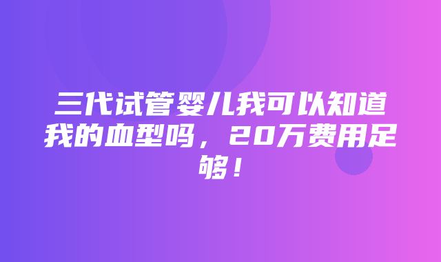 三代试管婴儿我可以知道我的血型吗，20万费用足够！