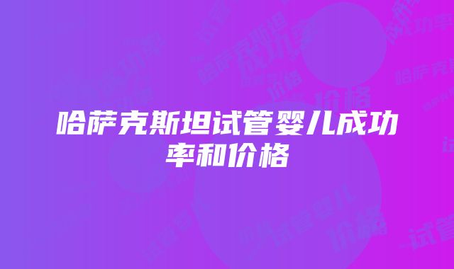 哈萨克斯坦试管婴儿成功率和价格