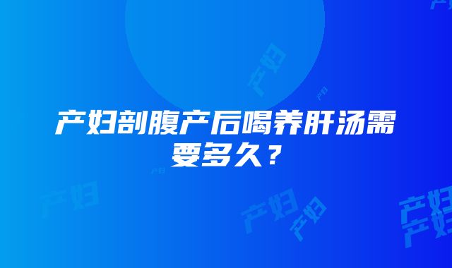 产妇剖腹产后喝养肝汤需要多久？