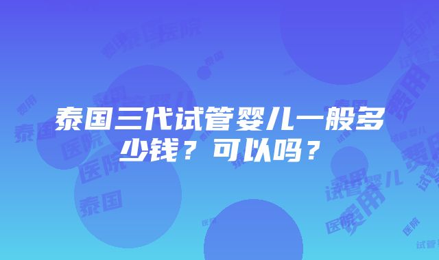 泰国三代试管婴儿一般多少钱？可以吗？