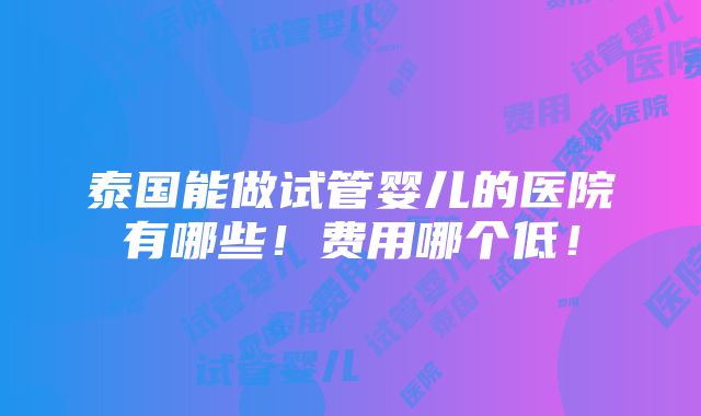 泰国能做试管婴儿的医院有哪些！费用哪个低！