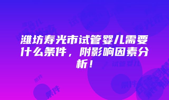 潍坊寿光市试管婴儿需要什么条件，附影响因素分析！