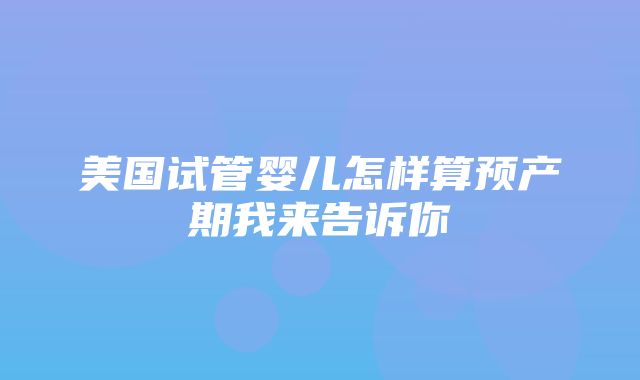 美国试管婴儿怎样算预产期我来告诉你