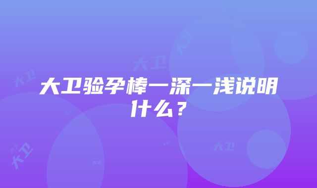 大卫验孕棒一深一浅说明什么？