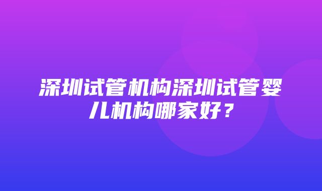 深圳试管机构深圳试管婴儿机构哪家好？