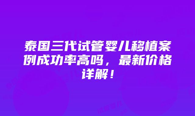 泰国三代试管婴儿移植案例成功率高吗，最新价格详解！