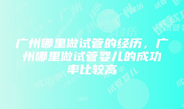 广州哪里做试管的经历，广州哪里做试管婴儿的成功率比较高