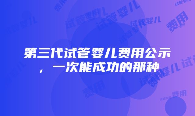 第三代试管婴儿费用公示，一次能成功的那种