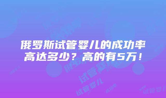 俄罗斯试管婴儿的成功率高达多少？高的有5万！