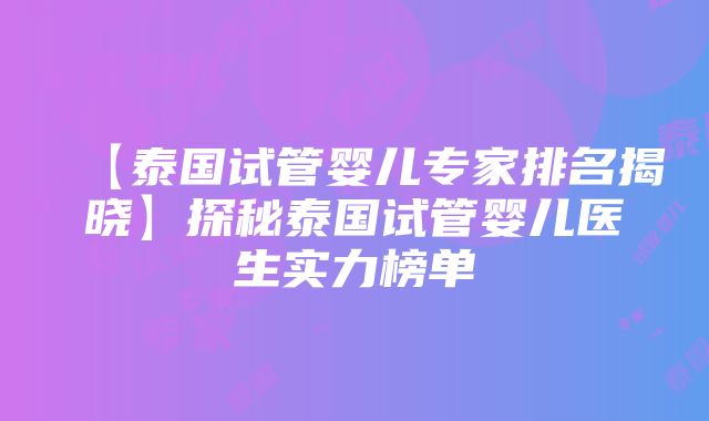 【泰国试管婴儿专家排名揭晓】探秘泰国试管婴儿医生实力榜单