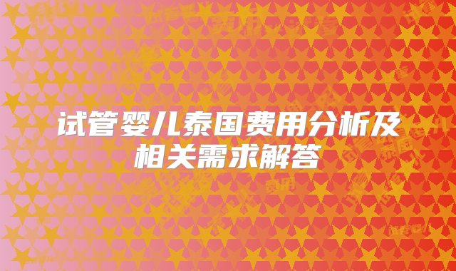 试管婴儿泰国费用分析及相关需求解答