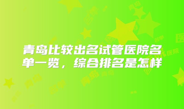 青岛比较出名试管医院名单一览，综合排名是怎样