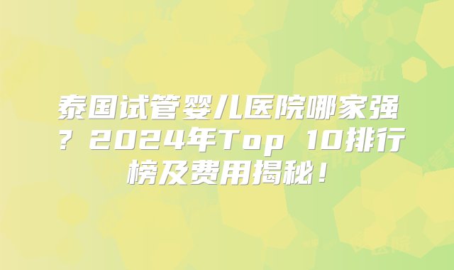 泰国试管婴儿医院哪家强？2024年Top 10排行榜及费用揭秘！