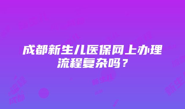 成都新生儿医保网上办理流程复杂吗？