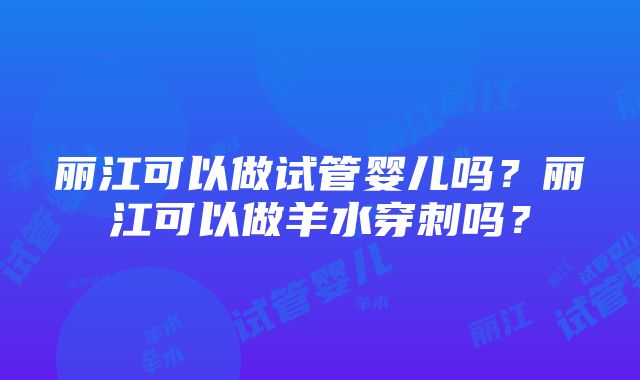 丽江可以做试管婴儿吗？丽江可以做羊水穿刺吗？