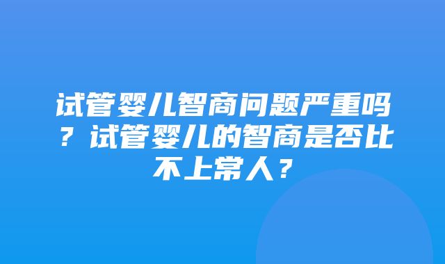 试管婴儿智商问题严重吗？试管婴儿的智商是否比不上常人？