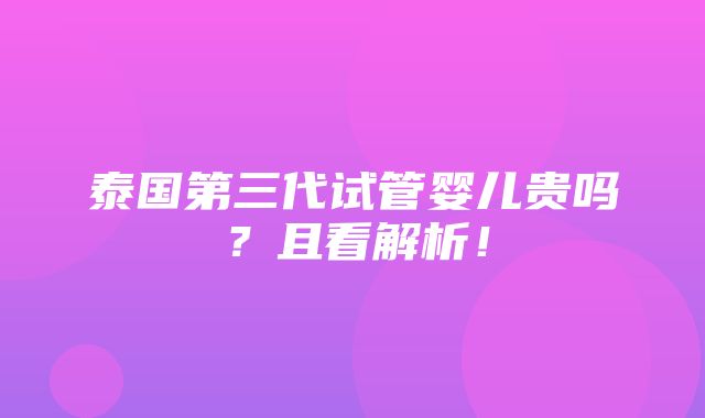 泰国第三代试管婴儿贵吗？且看解析！