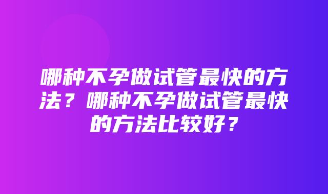 哪种不孕做试管最快的方法？哪种不孕做试管最快的方法比较好？