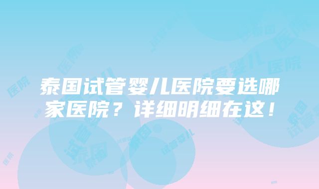 泰国试管婴儿医院要选哪家医院？详细明细在这！