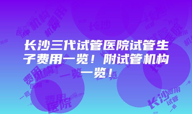 长沙三代试管医院试管生子费用一览！附试管机构一览！