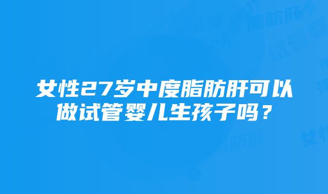 女性27岁中度脂肪肝可以做试管婴儿生孩子吗？