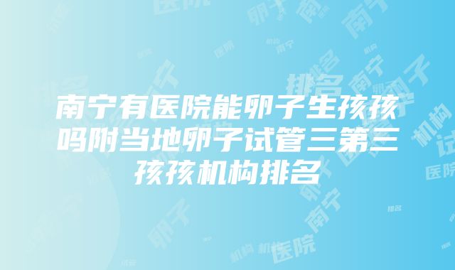 南宁有医院能卵子生孩孩吗附当地卵子试管三第三孩孩机构排名