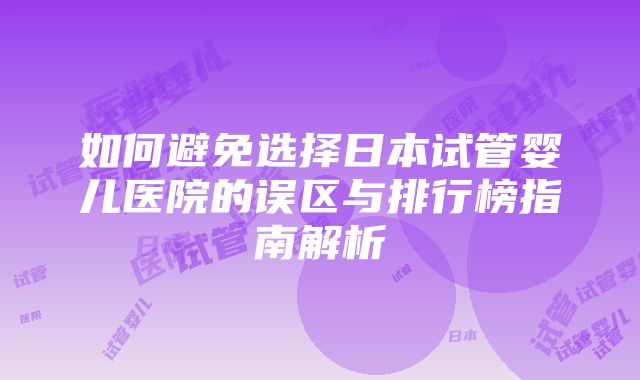 如何避免选择日本试管婴儿医院的误区与排行榜指南解析